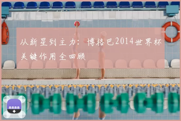 从新星到主力：博格巴2014世界杯关键作用全回顾