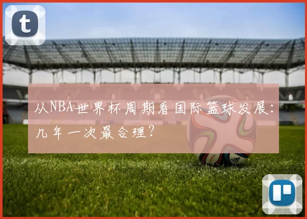 从NBA世界杯周期看国际篮球发展:几年一次最合理?
