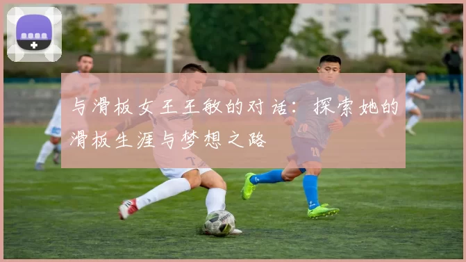 与滑板女王王敏的对话：探索她的滑板生涯与梦想之路