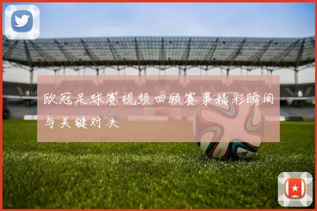 欧冠足球赛视频回顾赛事精彩瞬间与关键对决