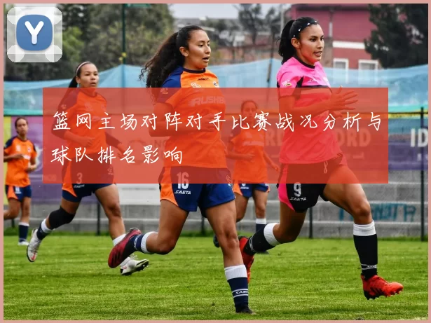 篮网主场对阵对手比赛战况分析与球队排名影响