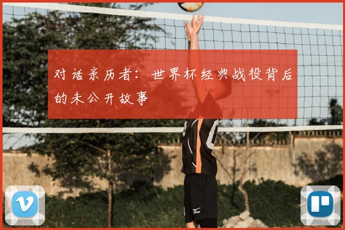 对话亲历者:世界杯经典战役背后的未公开故事