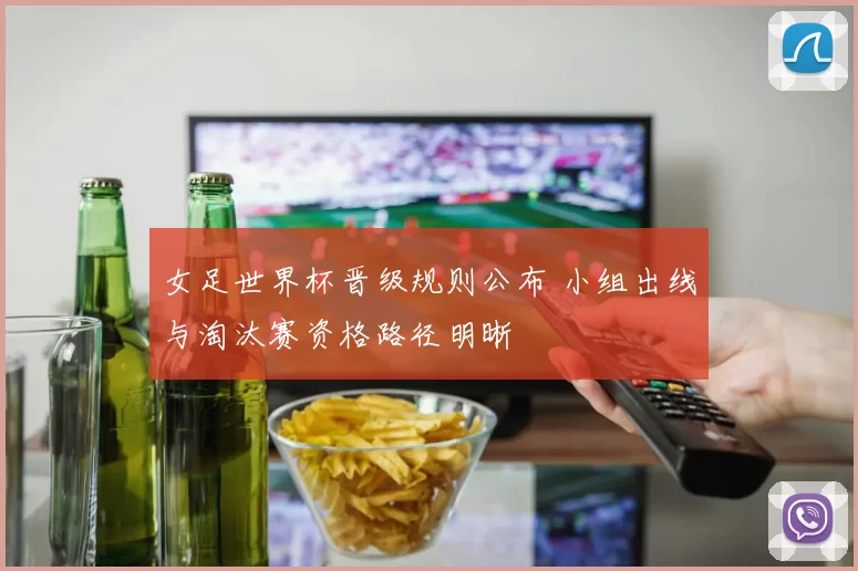 女足世界杯晋级规则公布 小组出线与淘汰赛资格路径明晰