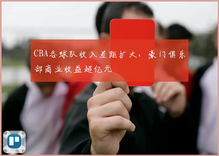 CBA各球队收入差距扩大，豪门俱乐部商业收益超亿元