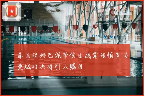 菲戈谈姆巴佩带伤出战需谨慎皇马曼城对决将引人瞩目