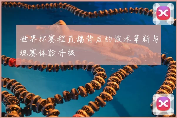 世界杯赛程直播背后的技术革新与观赛体验升级
