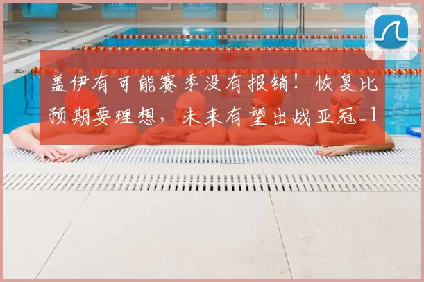 盖伊有可能赛季没有报销!恢复比预期要理想,未来有望出战亚冠_1