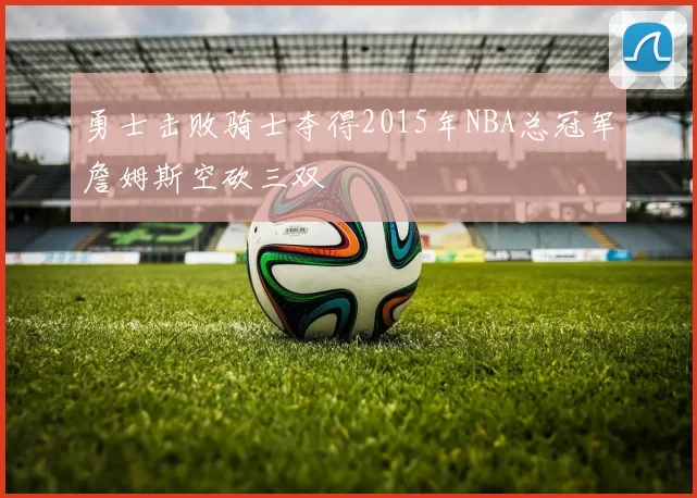 勇士击败骑士夺得2015年NBA总冠军詹姆斯空砍三双