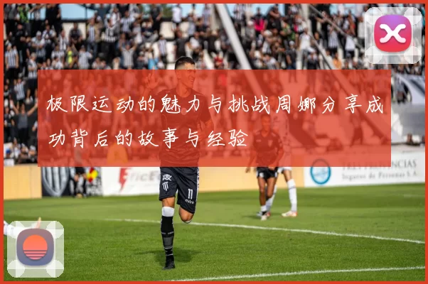 极限运动的魅力与挑战周娜分享成功背后的故事与经验