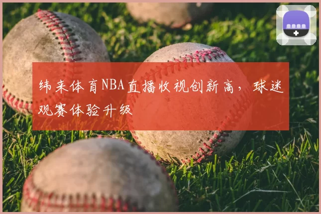 纬来体育NBA直播收视创新高,球迷观赛体验升级