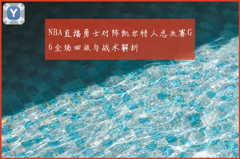 NBA直播勇士对阵凯尔特人总决赛G6全场回放与战术解析