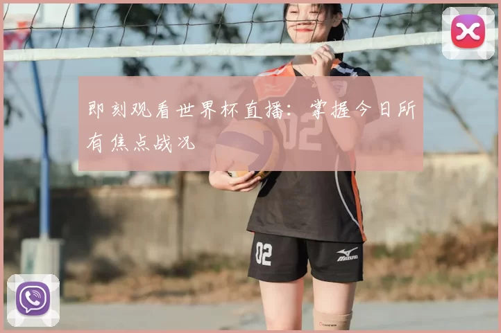 即刻观看世界杯直播：掌握今日所有焦点战况