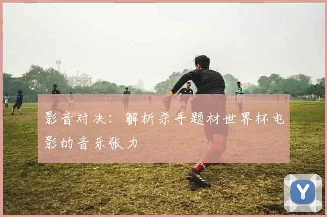 影音对决:解析杀手题材世界杯电影的音乐张力