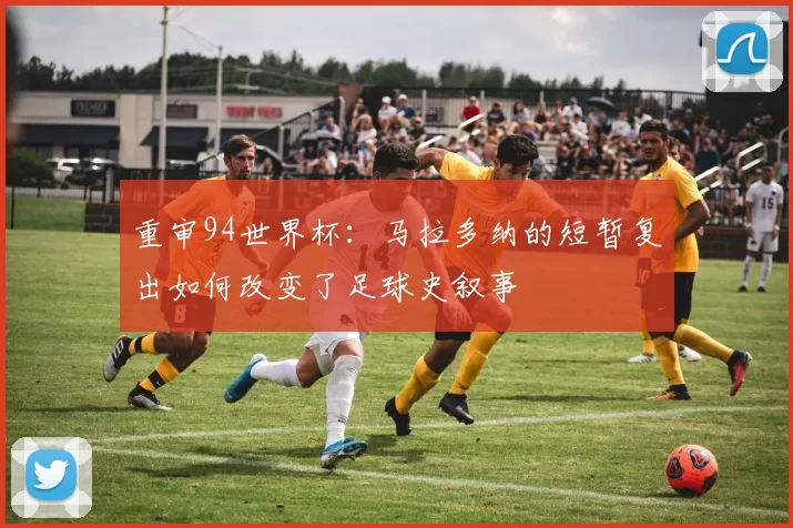 重审94世界杯：马拉多纳的短暂复出如何改变了足球史叙事