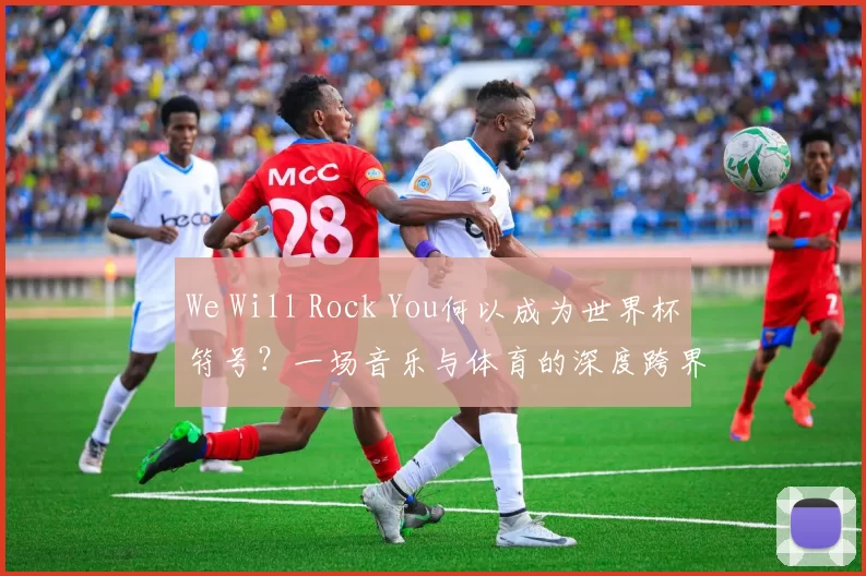 We Will Rock You何以成为世界杯符号?一场音乐与体育的深度跨界研究