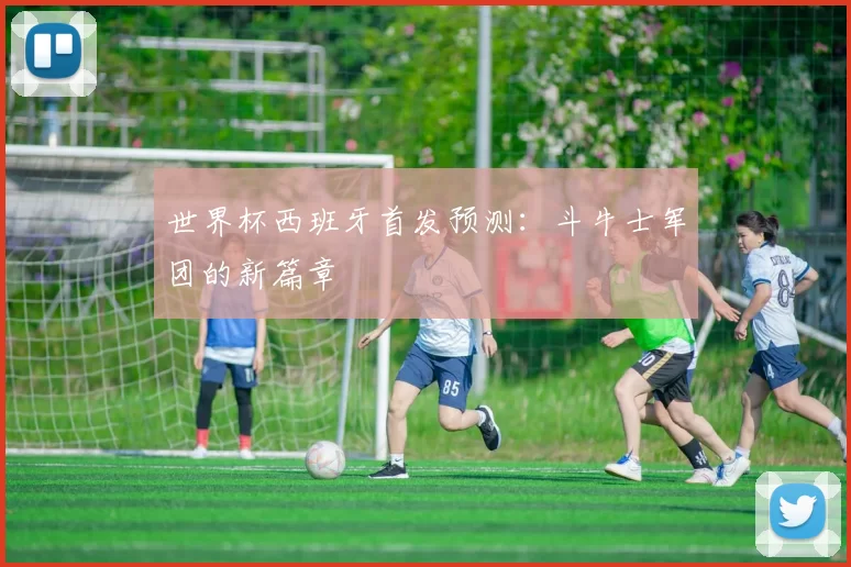 世界杯西班牙首发预测:斗牛士军团的新篇章
