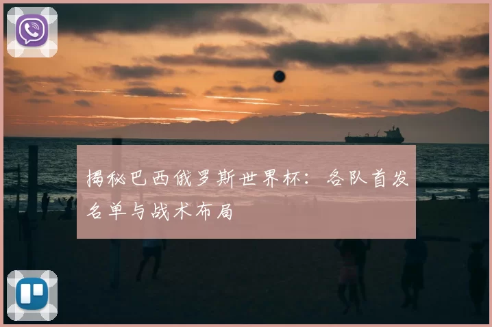 揭秘巴西俄罗斯世界杯:各队首发名单与战术布局