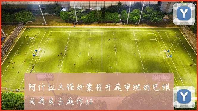 阿什拉夫强奸案将开庭审理姆巴佩或再度出庭作证