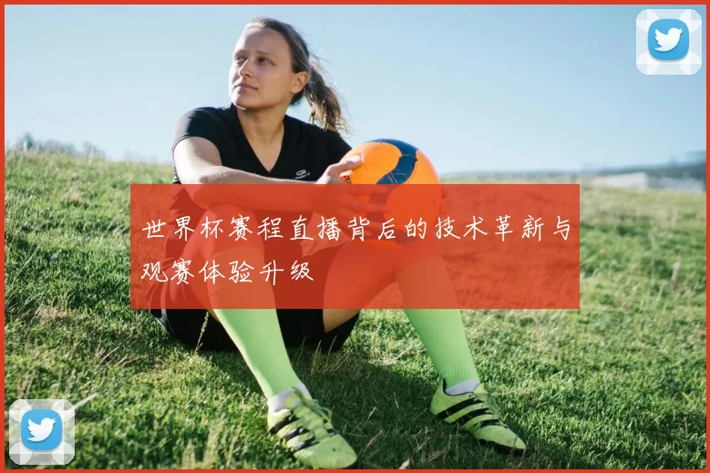 世界杯赛程直播背后的技术革新与观赛体验升级
