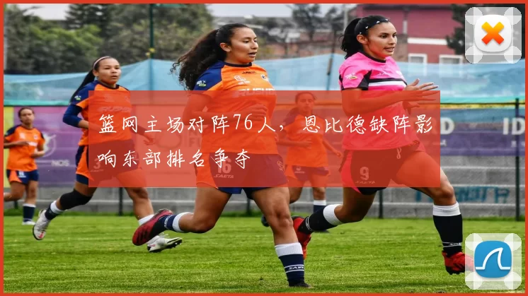 篮网主场对阵76人,恩比德缺阵影响东部排名争夺