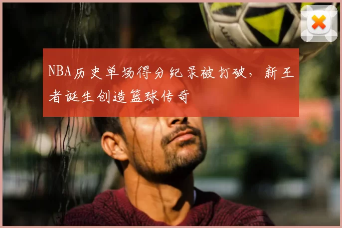 NBA历史单场得分纪录被打破，新王者诞生创造篮球传奇