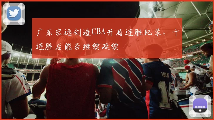 广东宏远创造CBA开局连胜纪录,十连胜后能否继续延续