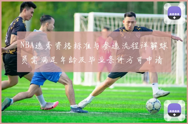 NBA选秀资格标准与参选流程详解球员需满足年龄及毕业条件方可申请