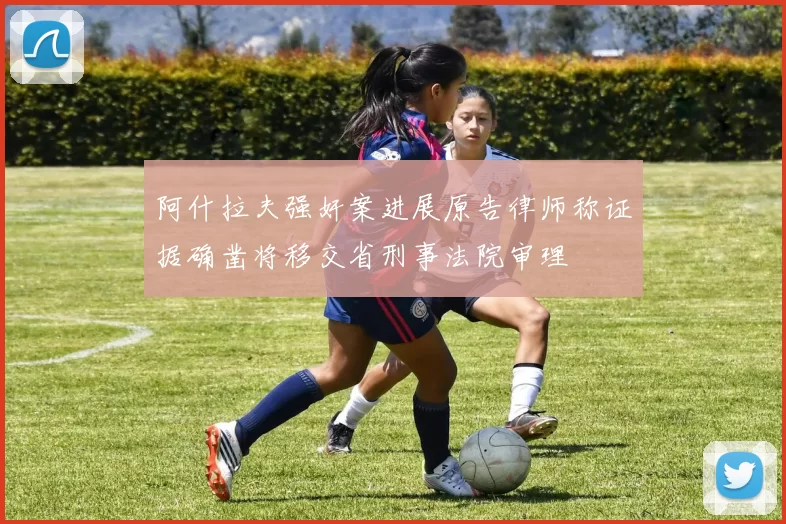 阿什拉夫强奸案进展原告律师称证据确凿将移交省刑事法院审理