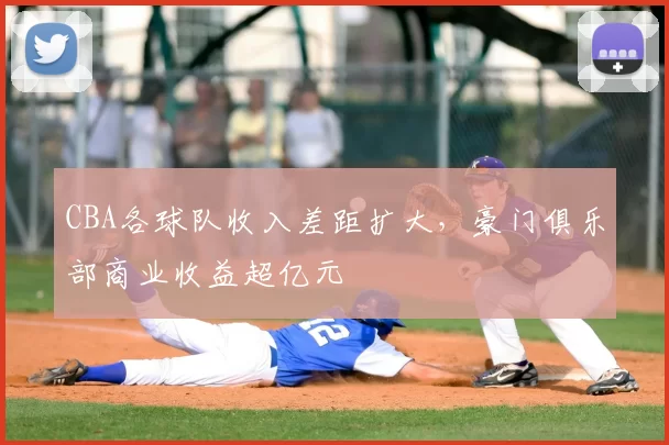 CBA各球队收入差距扩大，豪门俱乐部商业收益超亿元