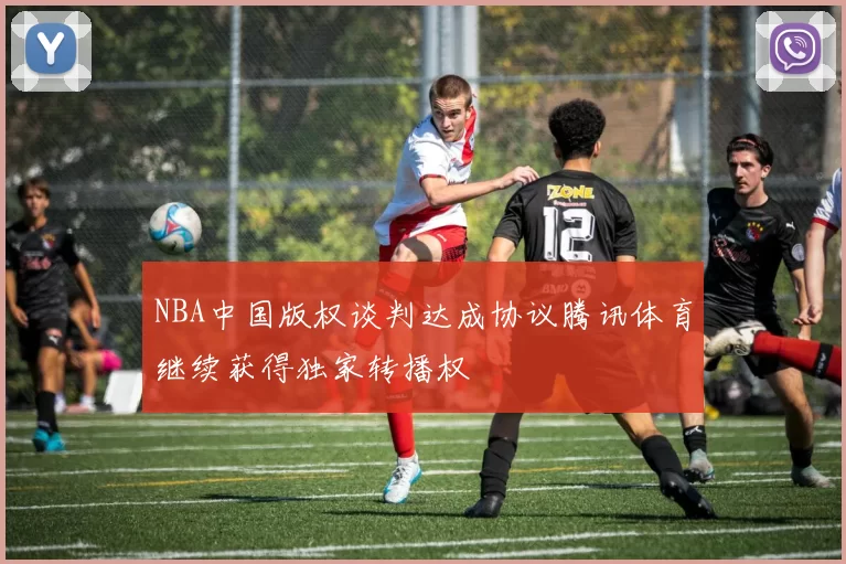 NBA中国版权谈判达成协议腾讯体育继续获得独家转播权
