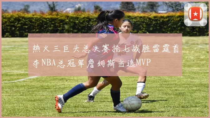 热火三巨头总决赛抢七战胜雷霆首夺NBA总冠军詹姆斯当选MVP