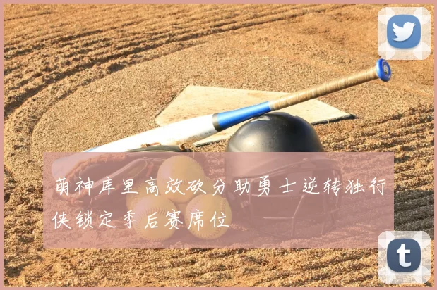 萌神库里高效砍分助勇士逆转独行侠锁定季后赛席位