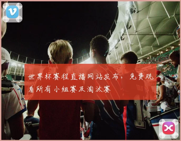 世界杯赛程直播网站发布，免费观看所有小组赛及淘汰赛