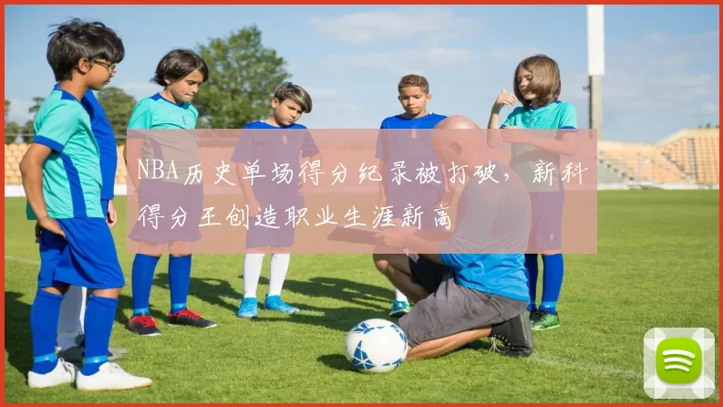 NBA历史单场得分纪录被打破，新科得分王创造职业生涯新高