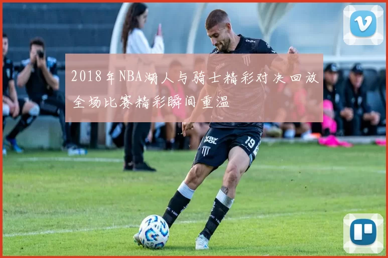 2018年NBA湖人与骑士精彩对决回放全场比赛精彩瞬间重温
