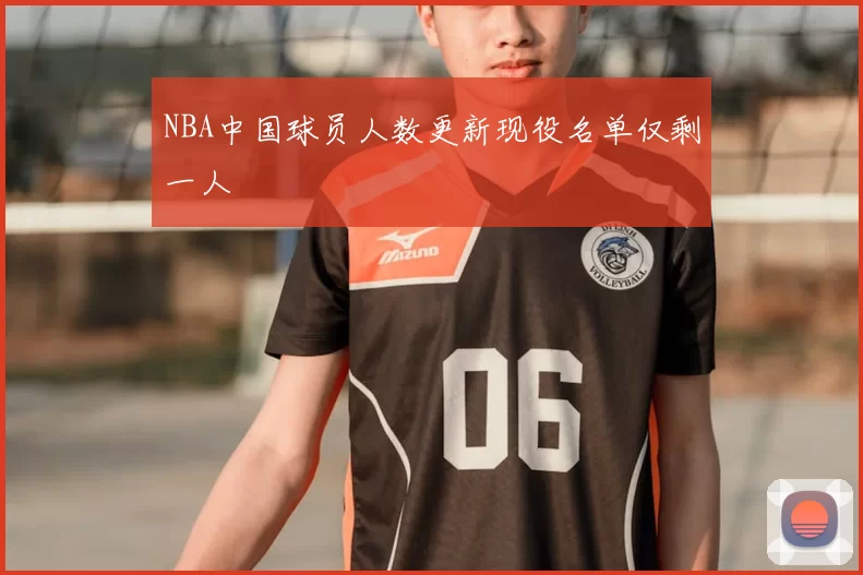 NBA中国球员人数更新现役名单仅剩一人
