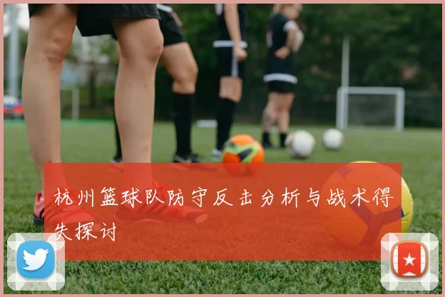 杭州篮球队防守反击分析与战术得失探讨