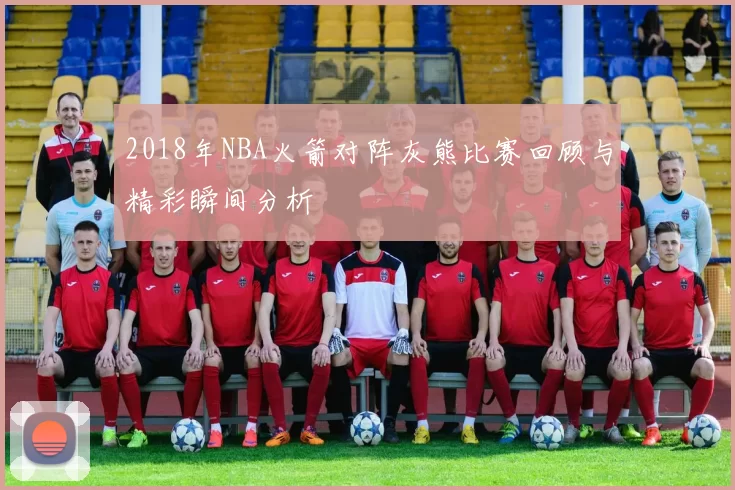 2018年NBA火箭对阵灰熊比赛回顾与精彩瞬间分析