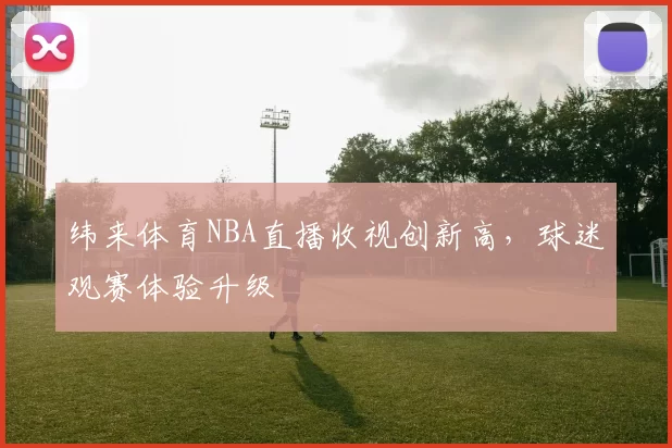 纬来体育NBA直播收视创新高，球迷观赛体验升级