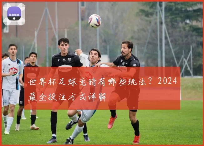 世界杯足球竞猜有哪些玩法？2024最全投注方式详解