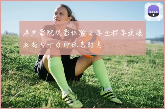 库里影院观影体验分享全程享受爆米花与十分钟休息时光
