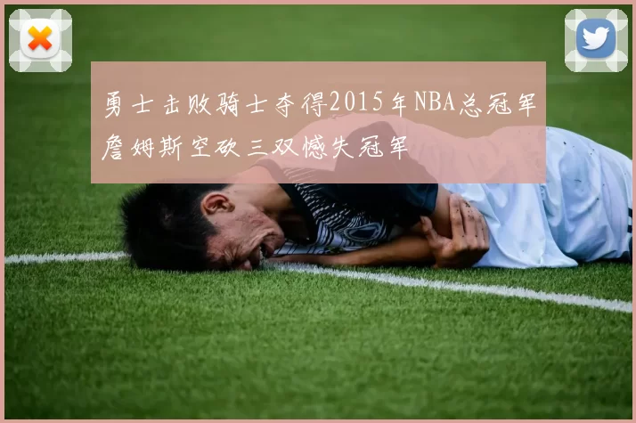 勇士击败骑士夺得2015年NBA总冠军詹姆斯空砍三双憾失冠军