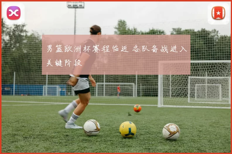 男篮欧洲杯赛程临近 各队备战进入关键阶段