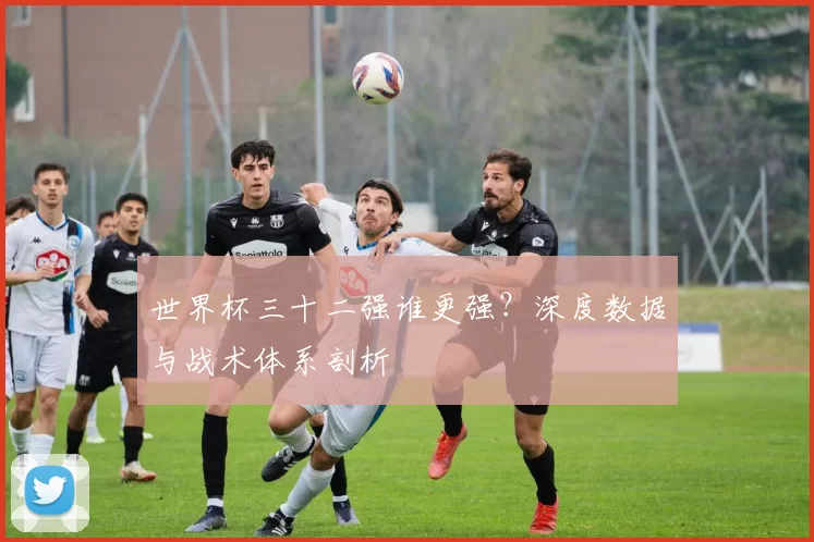 世界杯三十二强谁更强？深度数据与战术体系剖析