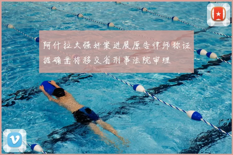 阿什拉夫强奸案进展原告律师称证据确凿将移交省刑事法院审理
