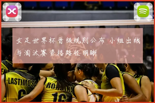 女足世界杯晋级规则公布 小组出线与淘汰赛资格路径明晰