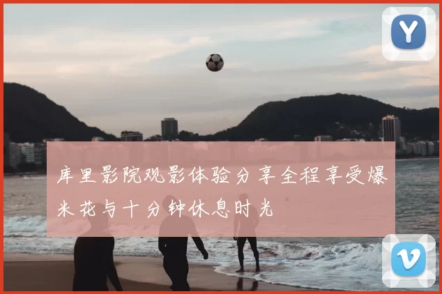 库里影院观影体验分享全程享受爆米花与十分钟休息时光