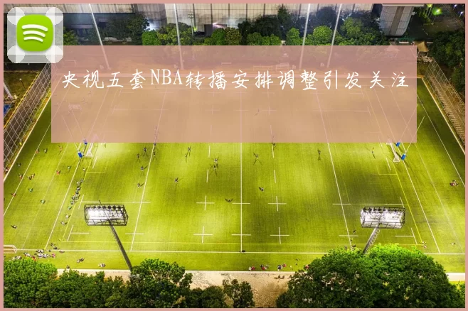 央视五套NBA转播安排调整引发关注