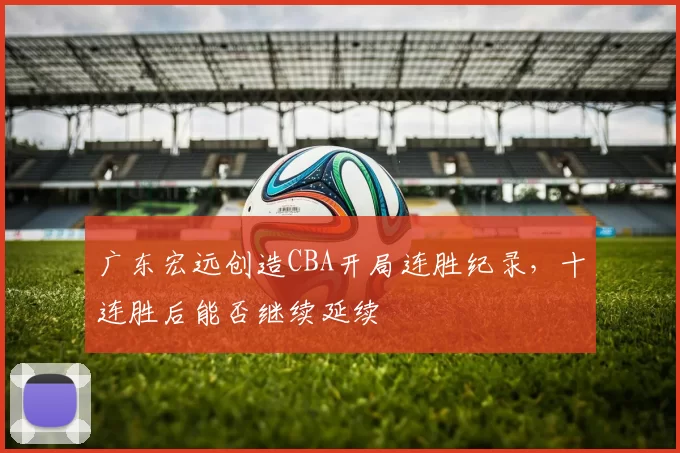 广东宏远创造CBA开局连胜纪录,十连胜后能否继续延续