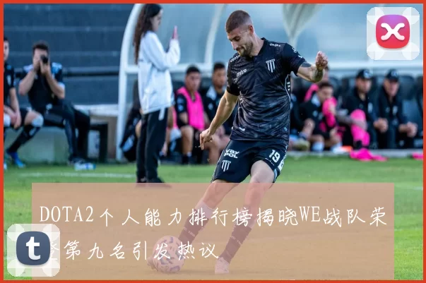 DOTA2个人能力排行榜揭晓WE战队荣登第九名引发热议